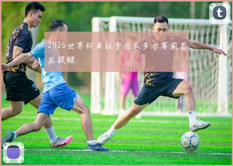 2026世界杯库拉索厄瓜多尔赛前首发提醒