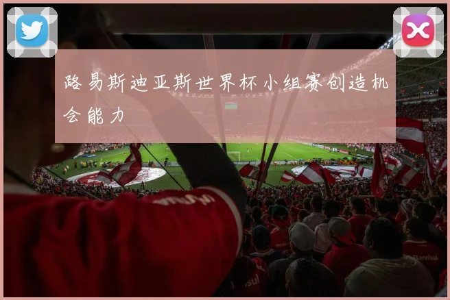 路易斯迪亚斯世界杯小组赛创造机会能力