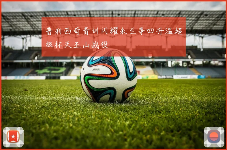 普利西奇青训闪耀米兰争四升温超级杯天王山战役