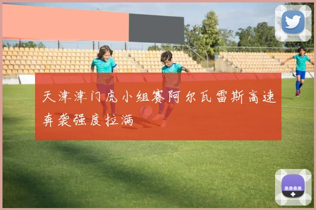 天津津门虎小组赛阿尔瓦雷斯高速奔袭强度拉满