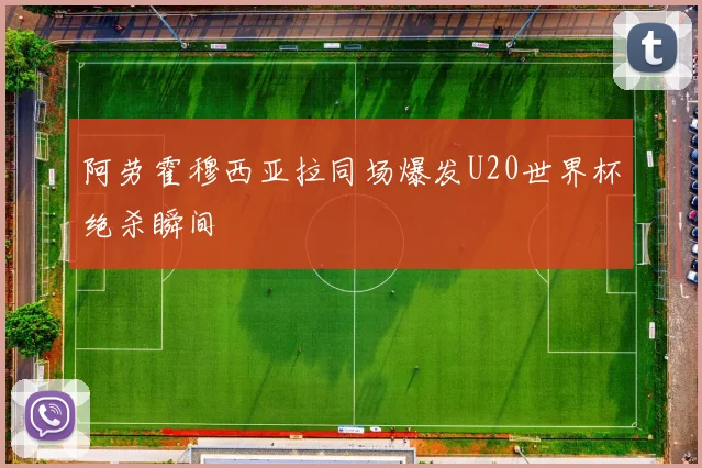 阿劳霍穆西亚拉同场爆发U20世界杯绝杀瞬间