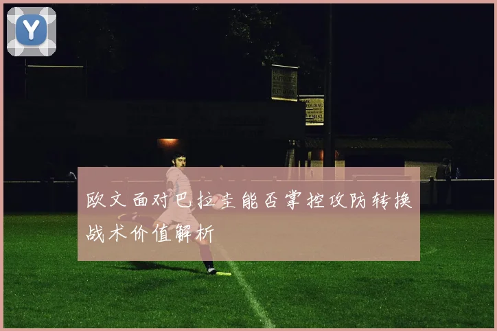 欧文面对巴拉圭能否掌控攻防转换战术价值解析