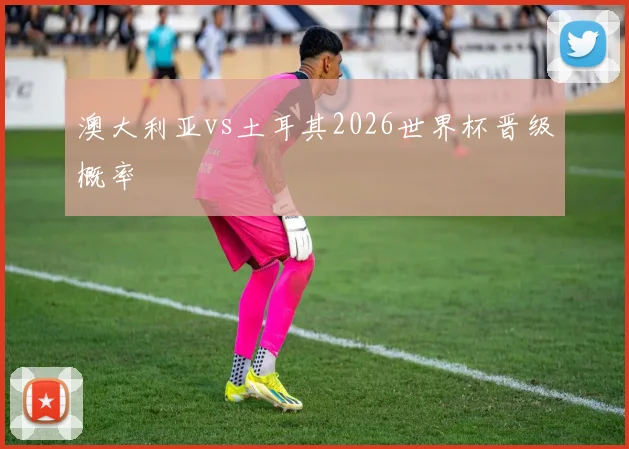 澳大利亚vs土耳其2026世界杯晋级概率