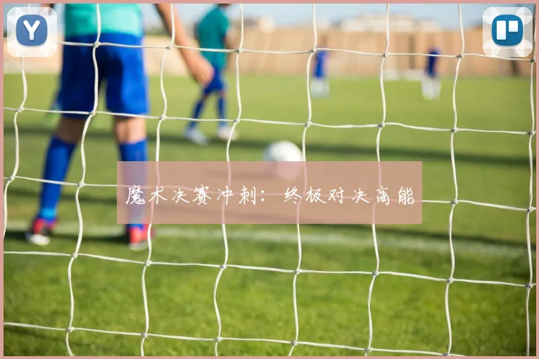魔术决赛冲刺：终极对决高能