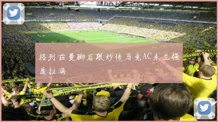 格列兹曼脚后跟妙传马竞AC米兰强度拉满
