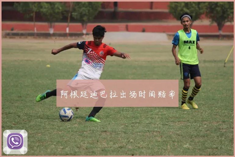 阿根廷迪巴拉出场时间赔率