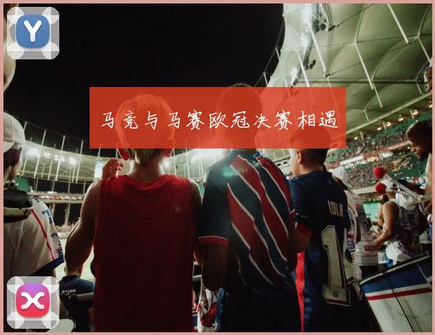 马竞与马赛欧冠决赛相遇