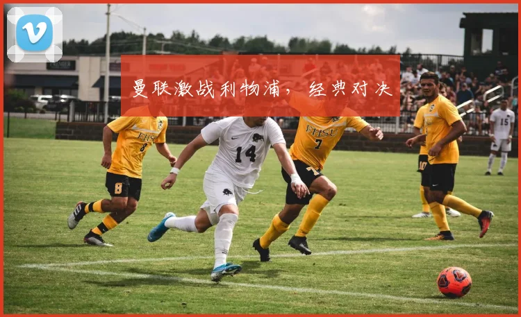 曼联激战利物浦，经典对决