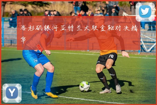 洛杉矶银河亚特兰大联金靴对决精华