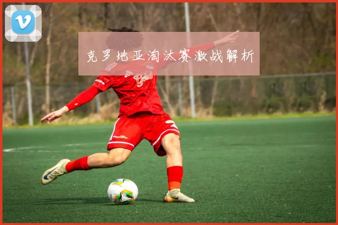 克罗地亚淘汰赛激战解析