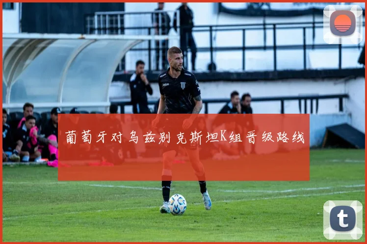 葡萄牙对乌兹别克斯坦K组晋级路线