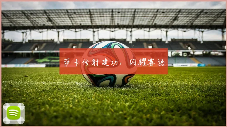 萨卡传射建功，闪耀赛场
