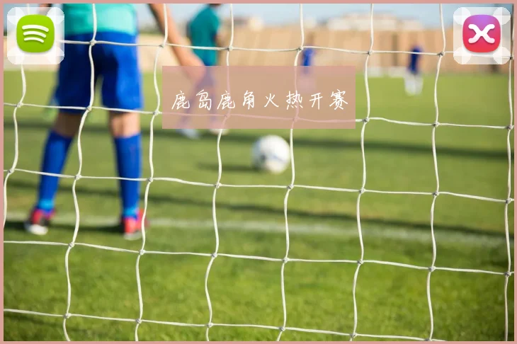 鹿岛鹿角火热开赛