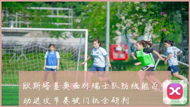 欧斯塔基奥面对瑞士队防线能否带动进攻节奏破门机会研判