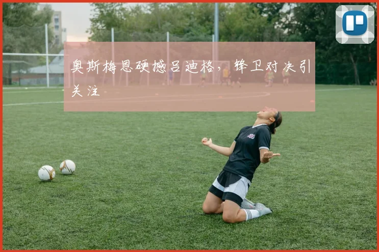 奥斯梅恩硬撼吕迪格，锋卫对决引关注