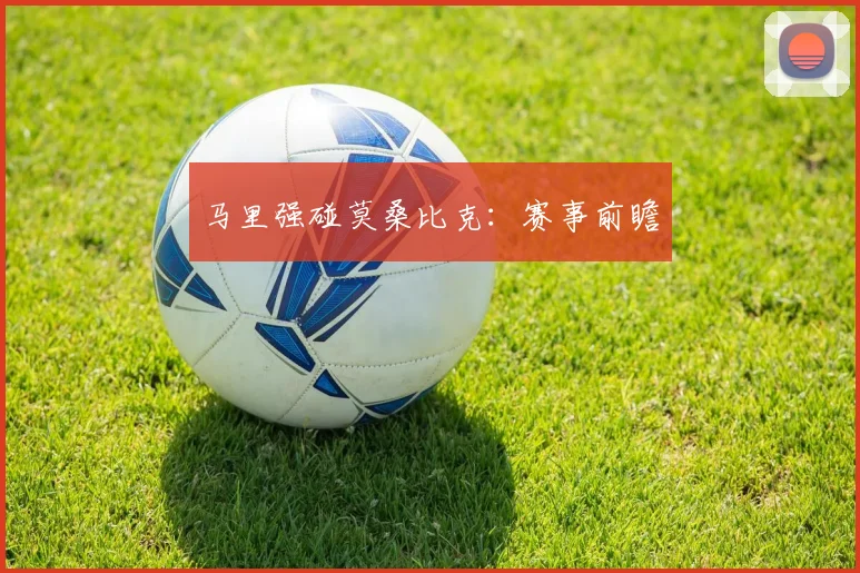 马里强碰莫桑比克：赛事前瞻
