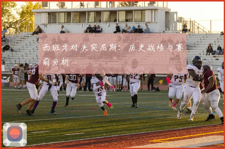 西班牙对决突尼斯：历史战绩与赛前分析
