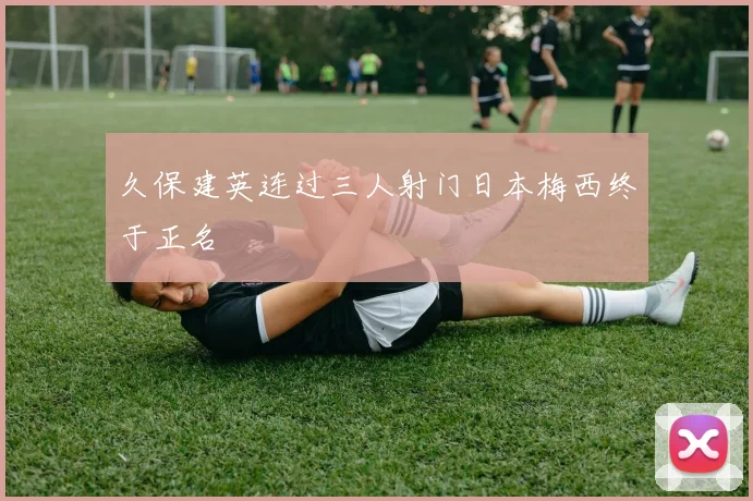 久保建英连过三人射门日本梅西终于正名