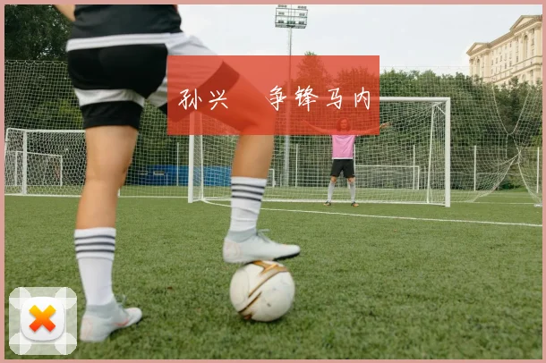 孙兴慜争锋马内