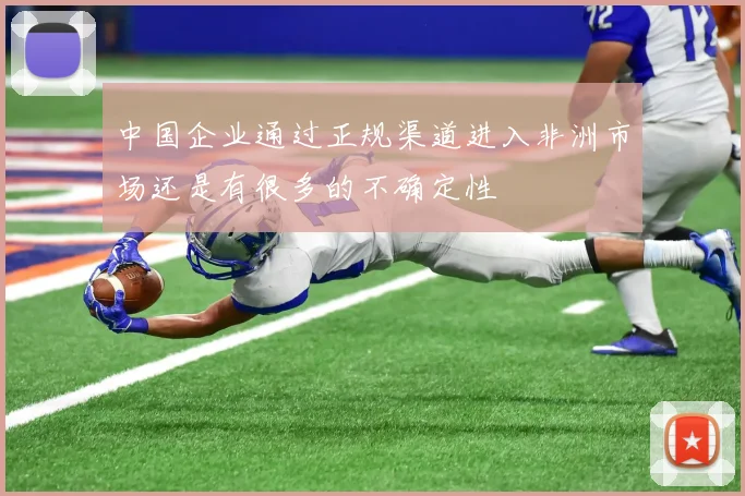 中国企业通过正规渠道进入非洲市场还是有很多的不确定性