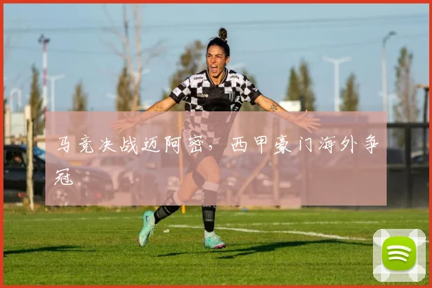 马竞决战迈阿密，西甲豪门海外争冠
