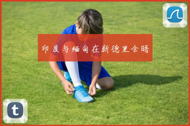 印度与缅甸在新德里会晤