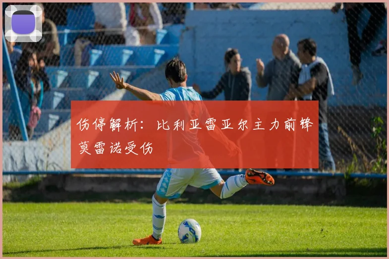 伤停解析：比利亚雷亚尔主力前锋莫雷诺受伤
