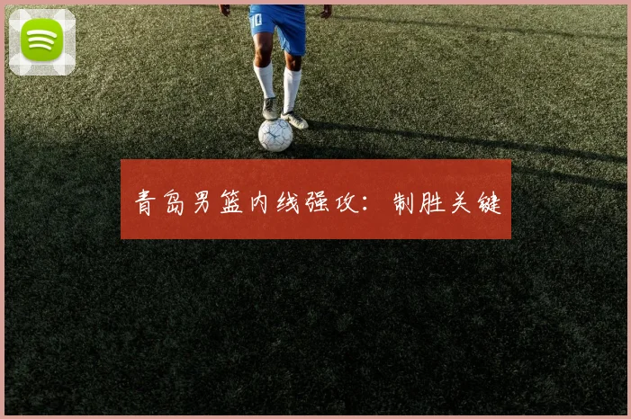 青岛男篮内线强攻：制胜关键