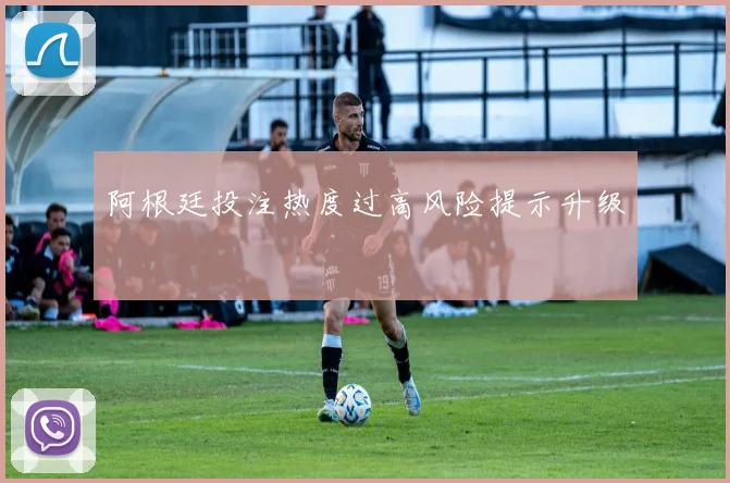 阿根廷投注热度过高风险提示升级