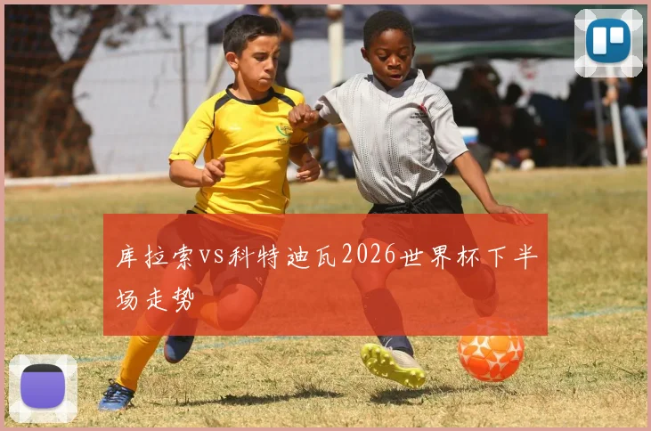 库拉索vs科特迪瓦2026世界杯下半场走势