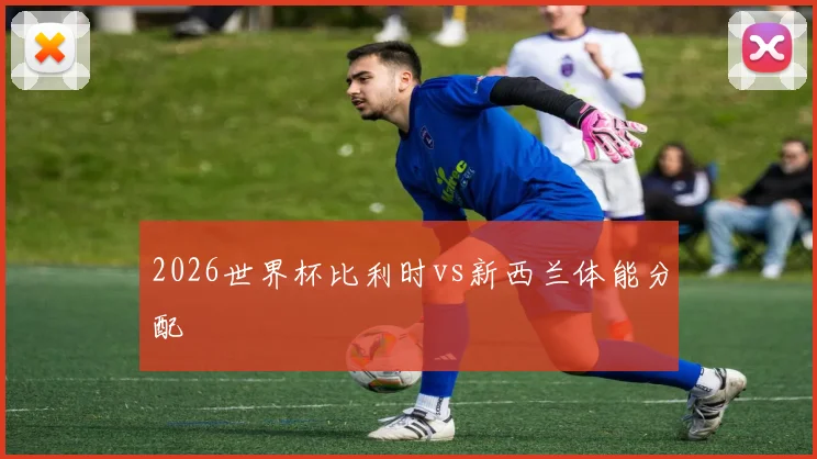2026世界杯比利时vs新西兰体能分配