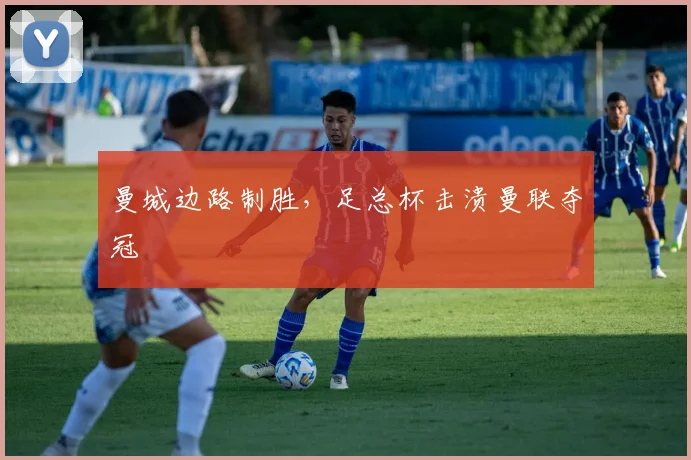 曼城边路制胜，足总杯击溃曼联夺冠