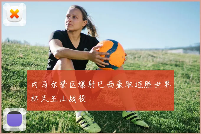 内马尔禁区爆射巴西豪取连胜世界杯天王山战役