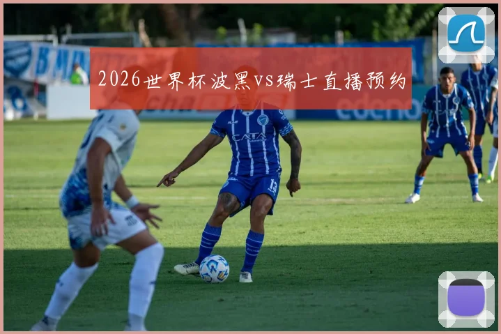 2026世界杯波黑vs瑞士直播预约
