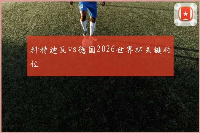 科特迪瓦vs德国2026世界杯关键对位