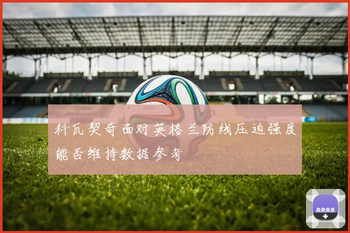 科瓦契奇面对英格兰防线压迫强度能否维持数据参考