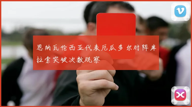恩纳瓦伦西亚代表厄瓜多尔对阵库拉索突破次数观察