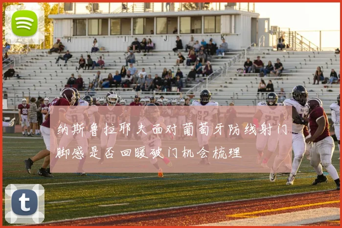 纳斯鲁拉耶夫面对葡萄牙防线射门脚感是否回暖破门机会梳理