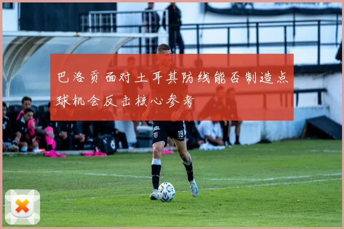 巴洛贡面对土耳其防线能否制造点球机会反击核心参考