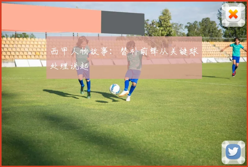 西甲人物故事：替补前锋从关键球处理说起