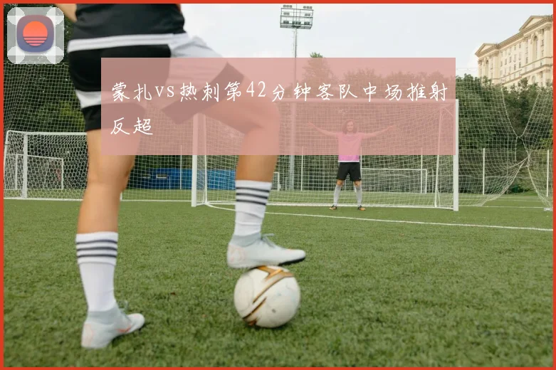 蒙扎vs热刺第42分钟客队中场推射反超