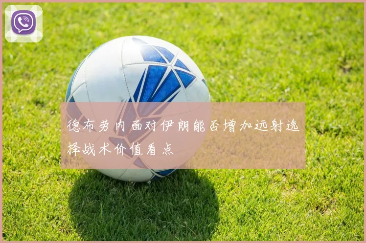 德布劳内面对伊朗能否增加远射选择战术价值看点