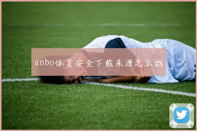 anbo体育安全下载来源怎么找
