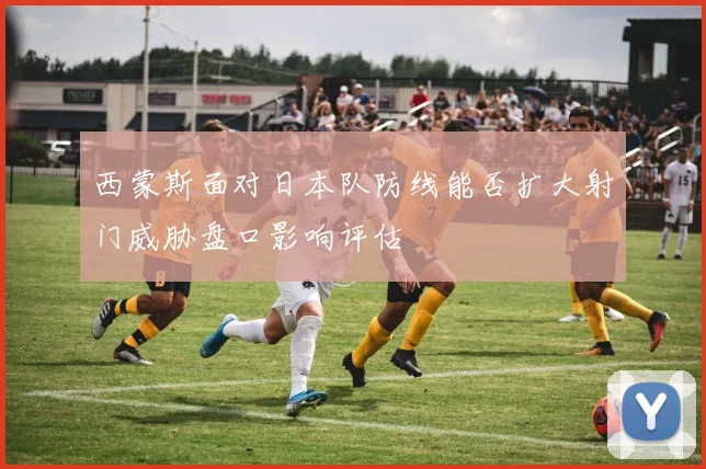 西蒙斯面对日本队防线能否扩大射门威胁盘口影响评估