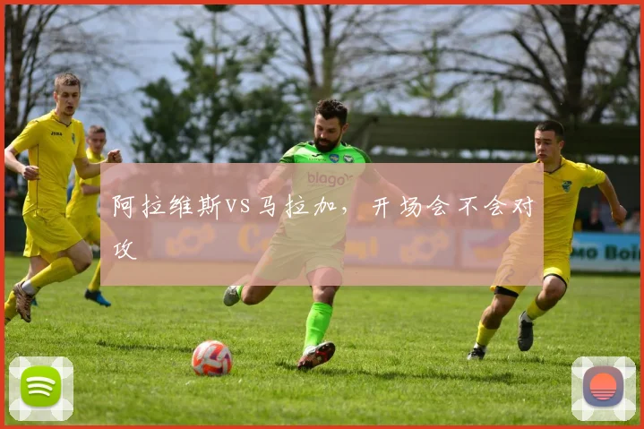 阿拉维斯vs马拉加，开场会不会对攻