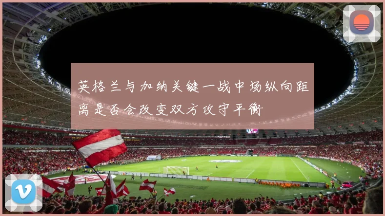 英格兰与加纳关键一战中场纵向距离是否会改变双方攻守平衡