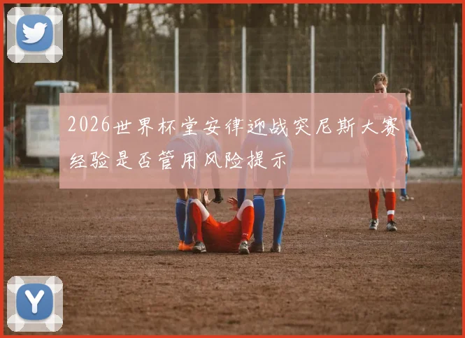 2026世界杯堂安律迎战突尼斯大赛经验是否管用风险提示
