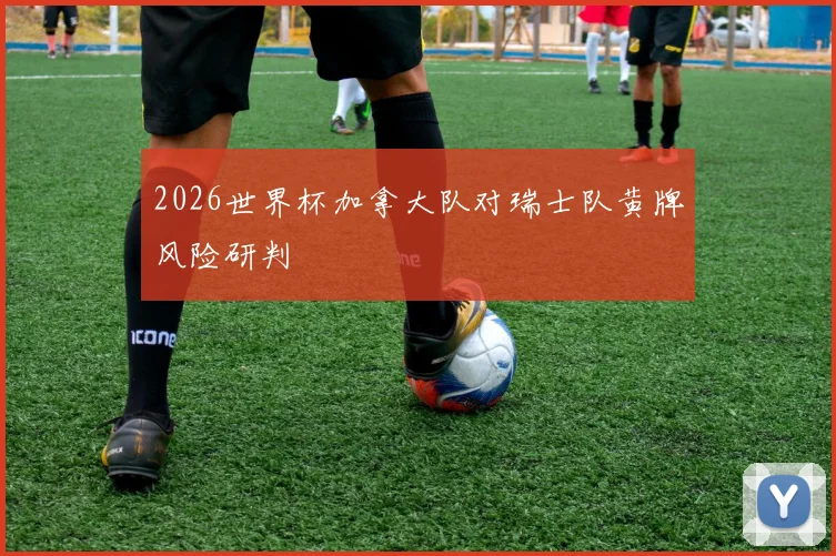 2026世界杯加拿大队对瑞士队黄牌风险研判