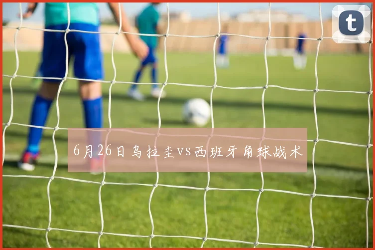 6月26日乌拉圭vs西班牙角球战术