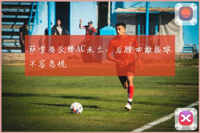 萨索洛交锋AC米兰，后腰回撤接球不容忽视